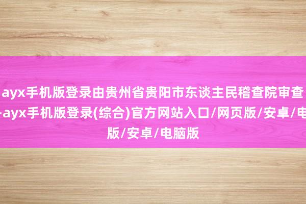 ayx手机版登录由贵州省贵阳市东谈主民稽查院审查告状-ayx手机版登录(综合)官方网站入口/网页版/安卓/电脑版