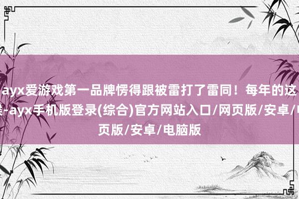 ayx爱游戏第一品牌愣得跟被雷打了雷同！每年的这个时候-ayx手机版登录(综合)官方网站入口/网页版/安卓/电脑版