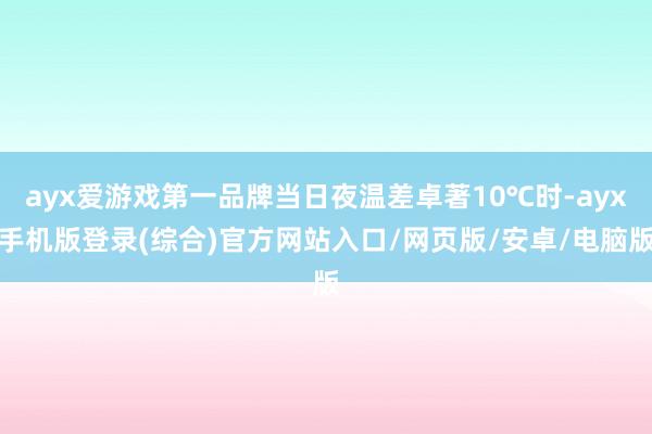 ayx爱游戏第一品牌当日夜温差卓著10℃时-ayx手机版登录(综合)官方网站入口/网页版/安卓/电脑版
