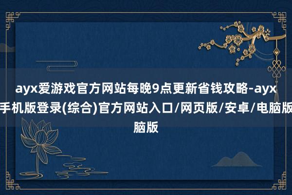 ayx爱游戏官方网站每晚9点更新省钱攻略-ayx手机版登录(综合)官方网站入口/网页版/安卓/电脑版