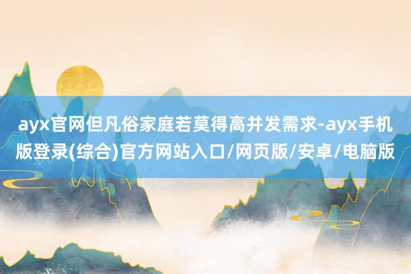 ayx官网但凡俗家庭若莫得高并发需求-ayx手机版登录(综合)官方网站入口/网页版/安卓/电脑版