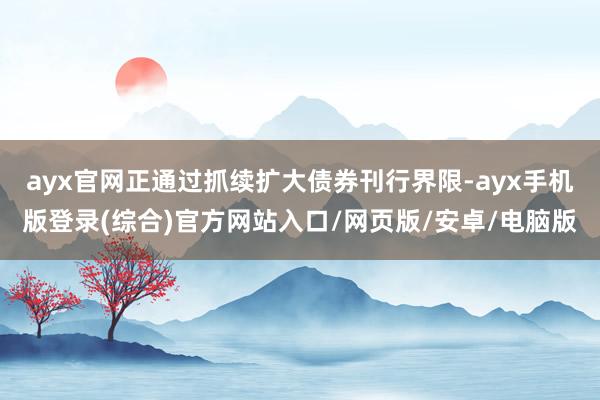 ayx官网正通过抓续扩大债券刊行界限-ayx手机版登录(综合)官方网站入口/网页版/安卓/电脑版