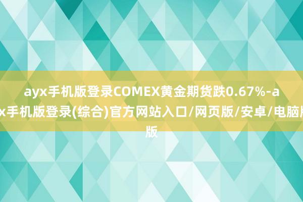 ayx手机版登录　　COMEX黄金期货跌0.67%-ayx手机版登录(综合)官方网站入口/网页版/安卓/电脑版