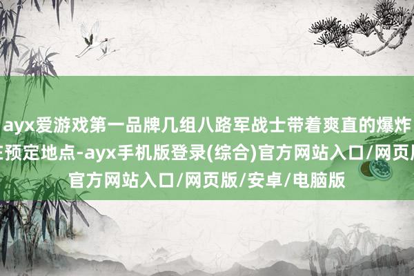 ayx爱游戏第一品牌几组八路军战士带着爽直的爆炸物和刀兵潜伏在预定地点-ayx手机版登录(综合)官方网站入口/网页版/安卓/电脑版