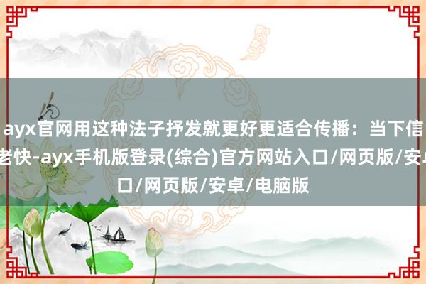 ayx官网用这种法子抒发就更好更适合传播：当下信息传播得老快-ayx手机版登录(综合)官方网站入口/网页版/安卓/电脑版