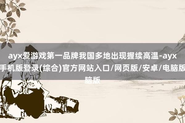 ayx爱游戏第一品牌我国多地出现握续高温-ayx手机版登录(综合)官方网站入口/网页版/安卓/电脑版