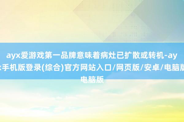 ayx爱游戏第一品牌意味着病灶已扩散或转机-ayx手机版登录(综合)官方网站入口/网页版/安卓/电脑版
