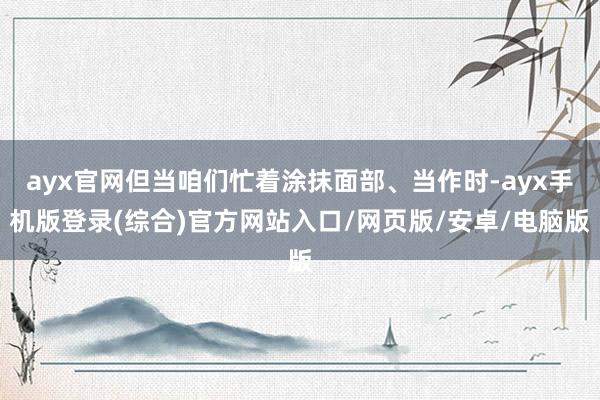 ayx官网但当咱们忙着涂抹面部、当作时-ayx手机版登录(综合)官方网站入口/网页版/安卓/电脑版