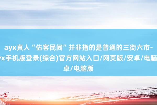 ayx真人“估客民间”并非指的是普通的三街六市-ayx手机版登录(综合)官方网站入口/网页版/安卓/电脑版