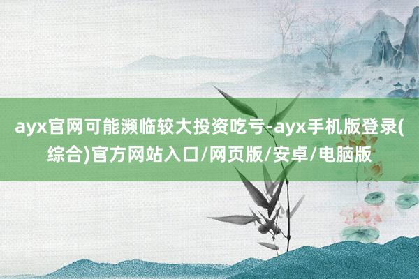 ayx官网可能濒临较大投资吃亏-ayx手机版登录(综合)官方网站入口/网页版/安卓/电脑版