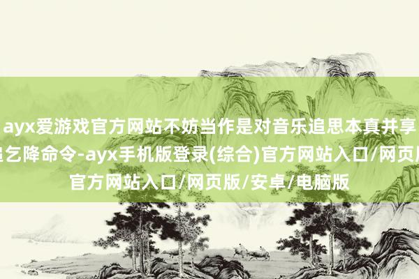 ayx爱游戏官方网站不妨当作是对音乐追思本真并享受演唱解放的追乞降命令-ayx手机版登录(综合)官方网站入口/网页版/安卓/电脑版
