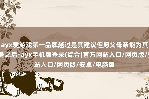 ayx爱游戏第一品牌越过是其建议但愿父母亲能为其买间屋子容身之后-ayx手机版登录(综合)官方网站入口/网页版/安卓/电脑版