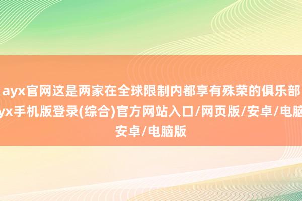 ayx官网这是两家在全球限制内都享有殊荣的俱乐部-ayx手机版登录(综合)官方网站入口/网页版/安卓/电脑版