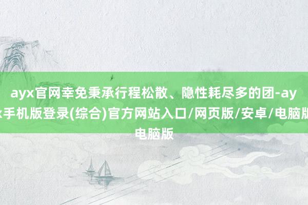 ayx官网幸免秉承行程松散、隐性耗尽多的团-ayx手机版登录(综合)官方网站入口/网页版/安卓/电脑版