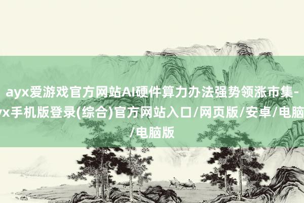 ayx爱游戏官方网站AI硬件算力办法强势领涨市集-ayx手机版登录(综合)官方网站入口/网页版/安卓/电脑版