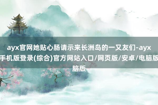 ayx官网她贴心肠请示来长洲岛的一又友们-ayx手机版登录(综合)官方网站入口/网页版/安卓/电脑版