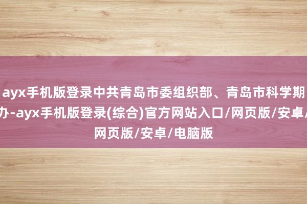 ayx手机版登录中共青岛市委组织部、青岛市科学期间局经办-ayx手机版登录(综合)官方网站入口/网页版/安卓/电脑版