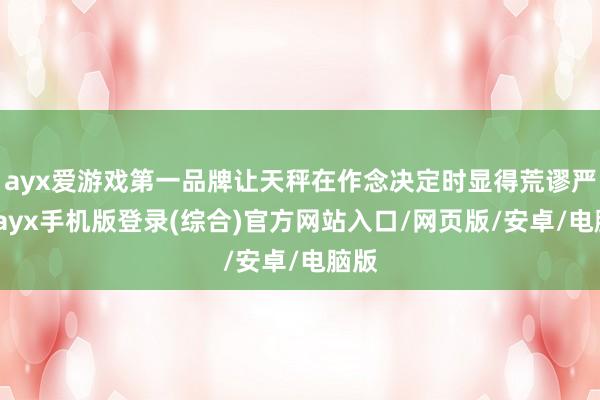 ayx爱游戏第一品牌让天秤在作念决定时显得荒谬严慎-ayx手机版登录(综合)官方网站入口/网页版/安卓/电脑版
