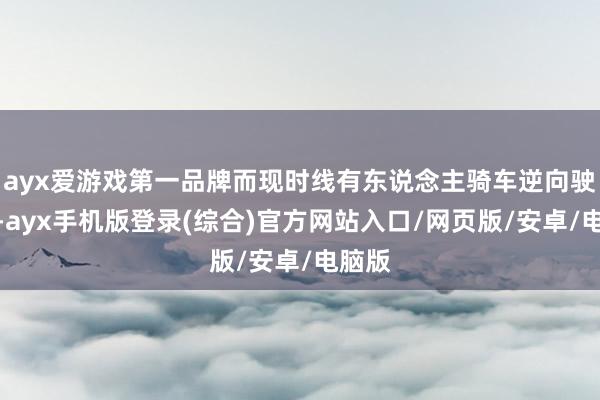 ayx爱游戏第一品牌而现时线有东说念主骑车逆向驶来时-ayx手机版登录(综合)官方网站入口/网页版/安卓/电脑版