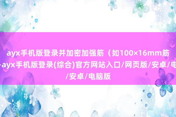 ayx手机版登录并加密加强筋（如100×16mm筋板）-ayx手机版登录(综合)官方网站入口/网页版/安卓/电脑版