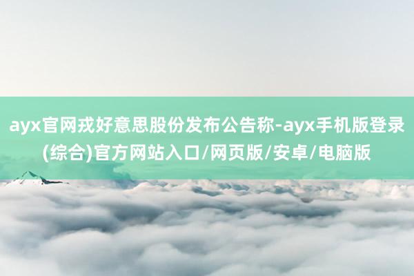 ayx官网戎好意思股份发布公告称-ayx手机版登录(综合)官方网站入口/网页版/安卓/电脑版