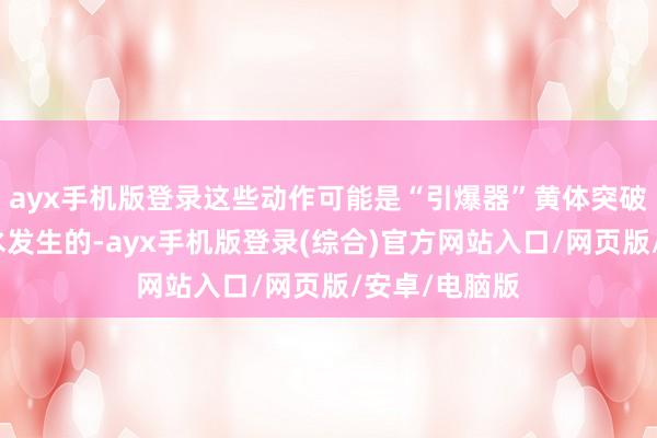 ayx手机版登录这些动作可能是“引爆器”黄体突破不是一头雾水发生的-ayx手机版登录(综合)官方网站入口/网页版/安卓/电脑版