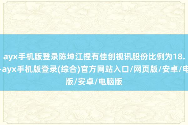 ayx手机版登录陈坤江捏有佳创视讯股份比例为18.63%-ayx手机版登录(综合)官方网站入口/网页版/安卓/电脑版