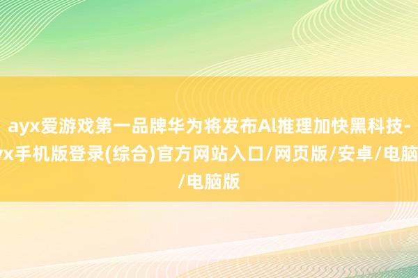 ayx爱游戏第一品牌华为将发布Al推理加快黑科技-ayx手机版登录(综合)官方网站入口/网页版/安卓/电脑版