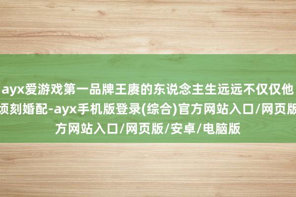 ayx爱游戏第一品牌王赓的东说念主生远远不仅仅他跟陆小曼那段顷刻婚配-ayx手机版登录(综合)官方网站入口/网页版/安卓/电脑版