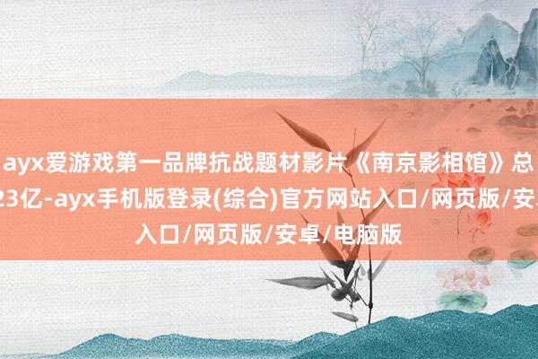 ayx爱游戏第一品牌抗战题材影片《南京影相馆》总票房已破23亿-ayx手机版登录(综合)官方网站入口/网页版/安卓/电脑版