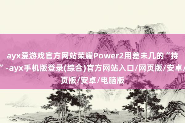 ayx爱游戏官方网站荣耀Power2用差未几的“持持手感”-ayx手机版登录(综合)官方网站入口/网页版/安卓/电脑版
