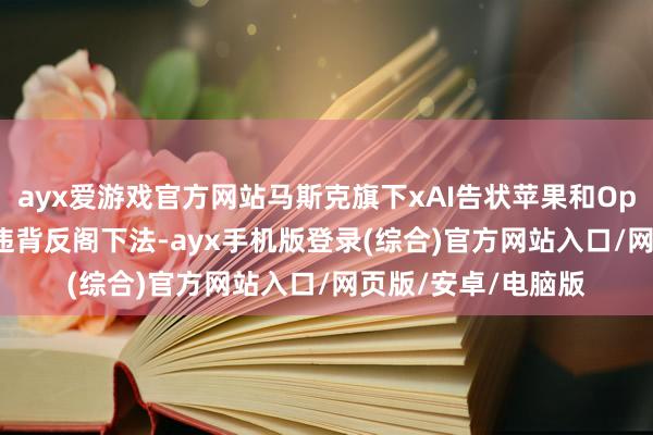 ayx爱游戏官方网站马斯克旗下xAI告状苹果和OpenAI 指控其涉嫌违背反阁下法-ayx手机版登录(综合)官方网站入口/网页版/安卓/电脑版