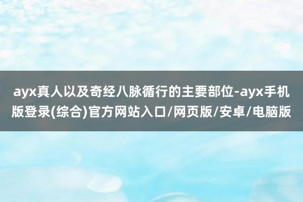 ayx真人以及奇经八脉循行的主要部位-ayx手机版登录(综合)官方网站入口/网页版/安卓/电脑版