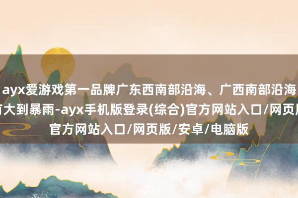 ayx爱游戏第一品牌广东西南部沿海、广西南部沿海、海南岛南部有大到暴雨-ayx手机版登录(综合)官方网站入口/网页版/安卓/电脑版