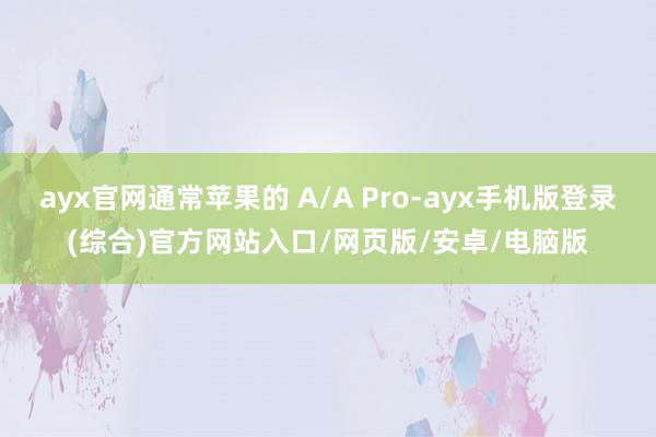 ayx官网通常苹果的 A/A Pro-ayx手机版登录(综合)官方网站入口/网页版/安卓/电脑版