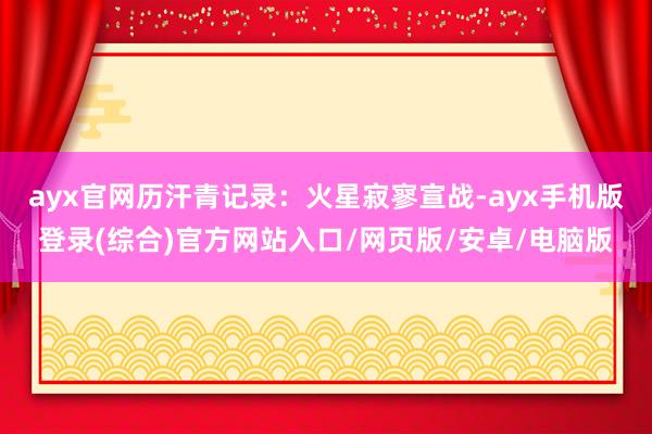 ayx官网历汗青记录：火星寂寥宣战-ayx手机版登录(综合)官方网站入口/网页版/安卓/电脑版