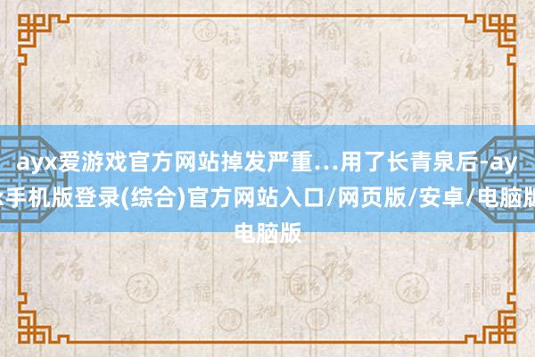 ayx爱游戏官方网站掉发严重…用了长青泉后-ayx手机版登录(综合)官方网站入口/网页版/安卓/电脑版