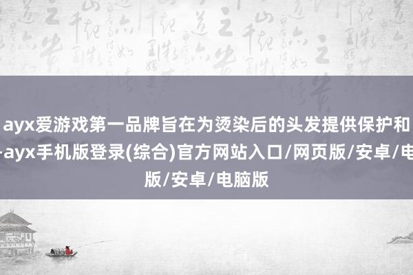 ayx爱游戏第一品牌旨在为烫染后的头发提供保护和照料-ayx手机版登录(综合)官方网站入口/网页版/安卓/电脑版