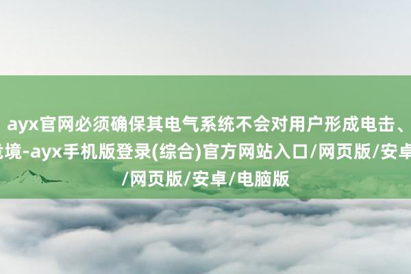 ayx官网必须确保其电气系统不会对用户形成电击、失火等危境-ayx手机版登录(综合)官方网站入口/网页版/安卓/电脑版