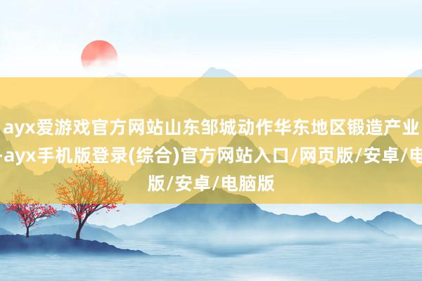 ayx爱游戏官方网站山东邹城动作华东地区锻造产业重镇-ayx手机版登录(综合)官方网站入口/网页版/安卓/电脑版