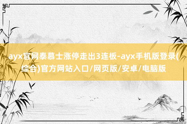 ayx官网泰慕士涨停走出3连板-ayx手机版登录(综合)官方网站入口/网页版/安卓/电脑版