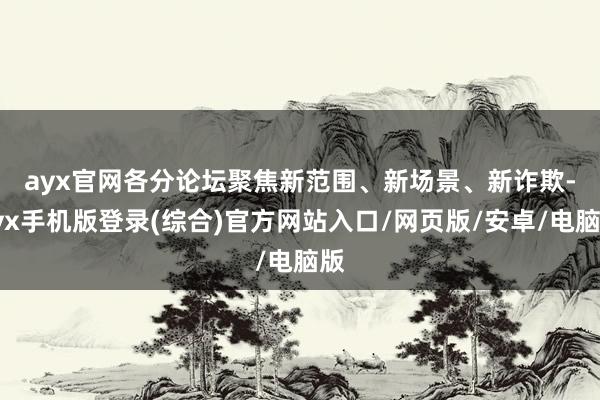 ayx官网  各分论坛聚焦新范围、新场景、新诈欺-ayx手机版登录(综合)官方网站入口/网页版/安卓/电脑版