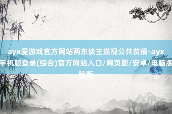 ayx爱游戏官方网站两东谈主漠视公共贫瘠-ayx手机版登录(综合)官方网站入口/网页版/安卓/电脑版