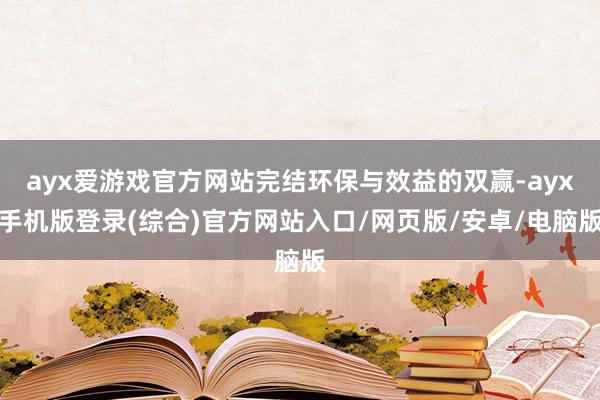 ayx爱游戏官方网站完结环保与效益的双赢-ayx手机版登录(综合)官方网站入口/网页版/安卓/电脑版