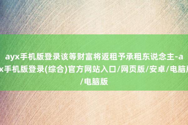 ayx手机版登录该等财富将返租予承租东说念主-ayx手机版登录(综合)官方网站入口/网页版/安卓/电脑版