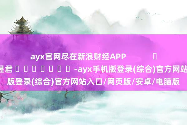 ayx官网尽在新浪财经APP            						背负剪辑：卢昱君 							-ayx手机版登录(综合)官方网站入口/网页版/安卓/电脑版