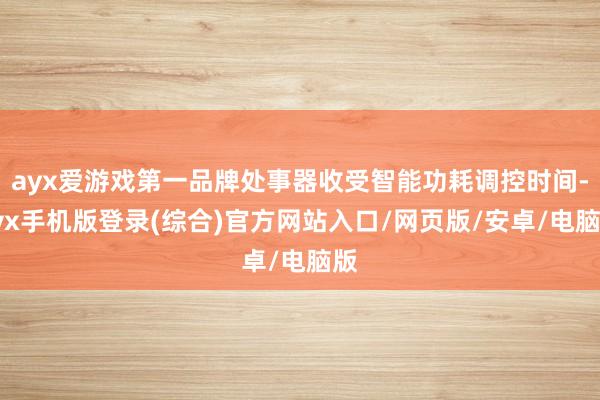 ayx爱游戏第一品牌处事器收受智能功耗调控时间-ayx手机版登录(综合)官方网站入口/网页版/安卓/电脑版