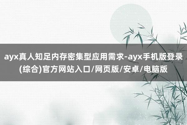 ayx真人知足内存密集型应用需求-ayx手机版登录(综合)官方网站入口/网页版/安卓/电脑版