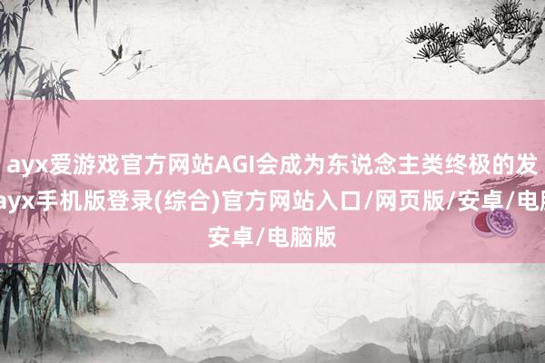 ayx爱游戏官方网站AGI会成为东说念主类终极的发明-ayx手机版登录(综合)官方网站入口/网页版/安卓/电脑版