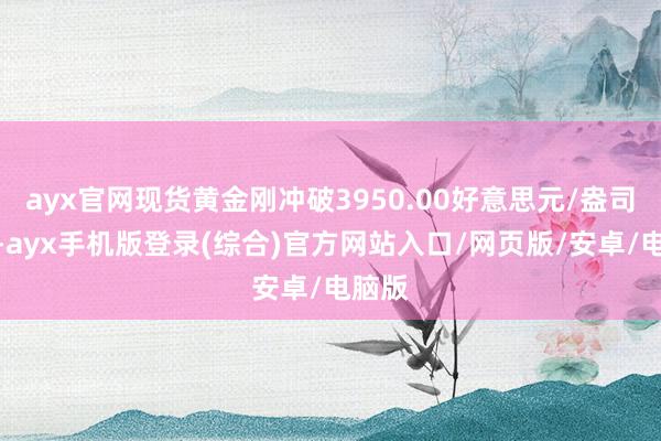 ayx官网现货黄金刚冲破3950.00好意思元/盎司关隘-ayx手机版登录(综合)官方网站入口/网页版/安卓/电脑版